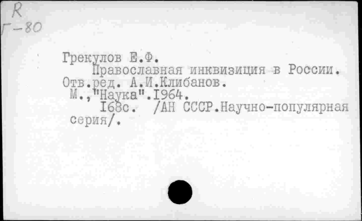 ﻿Грекулов Е.Ф.
Православная инквизиция в России.
Отв.род. А.И.Клибанов.
М./’Наука". 1964.
168с. /АН СССР.Научно-популярная серия/.